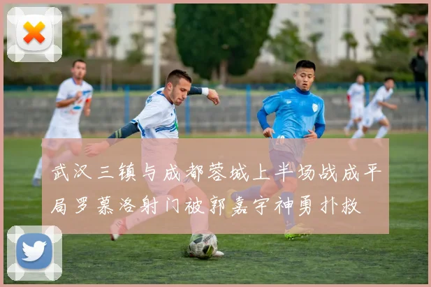 武汉三镇与成都蓉城上半场战成平局罗慕洛射门被郭嘉宇神勇扑救