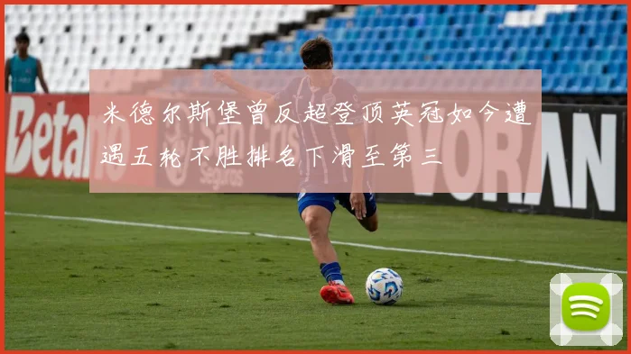 米德尔斯堡曾反超登顶英冠如今遭遇五轮不胜排名下滑至第三