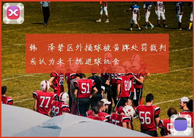 韩镕泽禁区外摘球被黄牌处罚裁判或认为未干扰进球机会