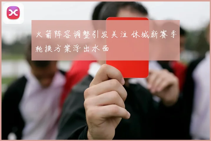 火箭阵容调整引发关注 休城新赛季轮换方案浮出水面