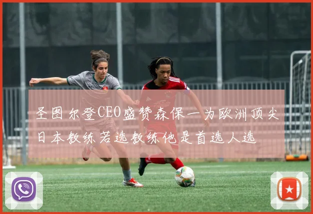 圣图尔登CEO盛赞森保一为欧洲顶尖日本教练若选教练他是首选人选
