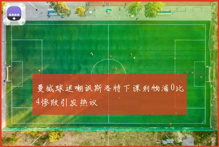 曼城球迷嘲讽斯洛特下课利物浦0比4惨败引发热议