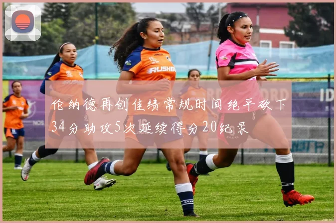 伦纳德再创佳绩常规时间绝平砍下34分助攻5次延续得分20纪录