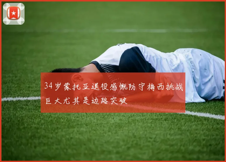 34岁蒙托亚退役感慨防守梅西挑战巨大尤其是边路突破