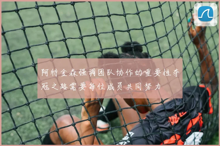 阿特金森强调团队协作的重要性夺冠之路需要每位成员共同努力