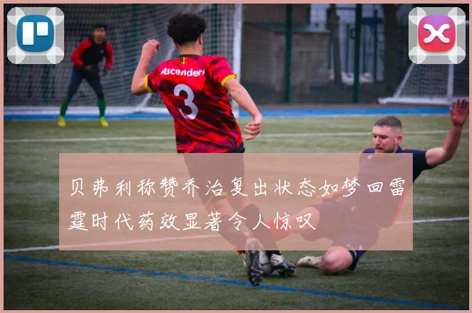 贝弗利称赞乔治复出状态如梦回雷霆时代药效显著令人惊叹