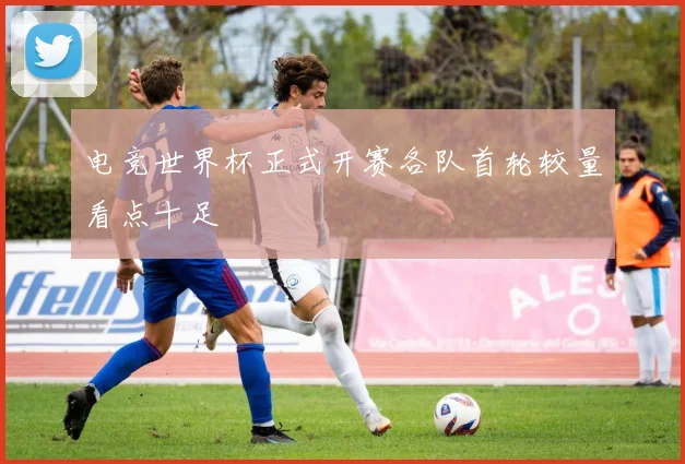 电竞世界杯正式开赛各队首轮较量看点十足