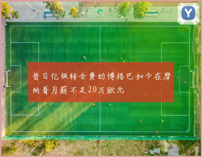 昔日亿级转会费的博格巴如今在摩纳哥月薪不足20万欧元