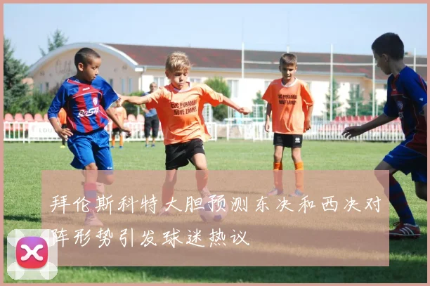 拜伦斯科特大胆预测东决和西决对阵形势引发球迷热议