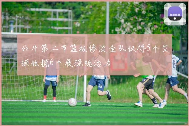 公牛第二节篮板惨淡全队仅得5个艾顿独揽6个展现统治力