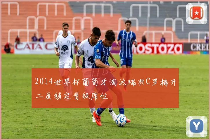 2014世界杯葡萄牙淘汰瑞典C罗梅开二度锁定晋级席位
