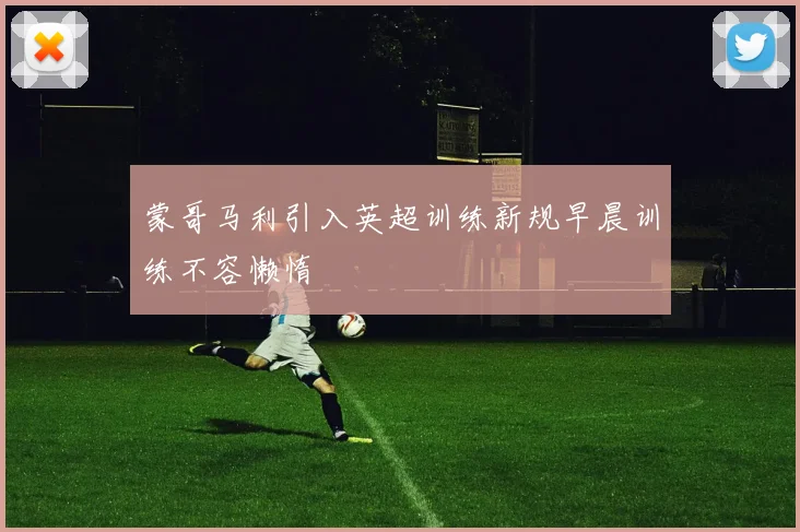 蒙哥马利引入英超训练新规早晨训练不容懒惰