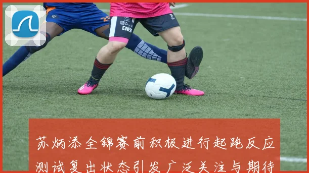 苏炳添全锦赛前积极进行起跑反应测试复出状态引发广泛关注与期待