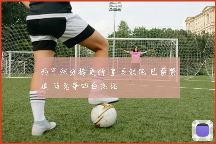 西甲积分榜更新 皇马领跑 巴萨紧追 马竞争四白热化