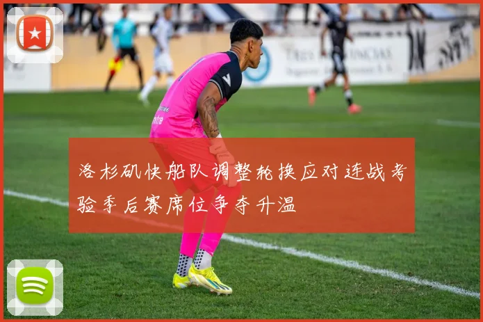 洛杉矶快船队调整轮换应对连战考验季后赛席位争夺升温