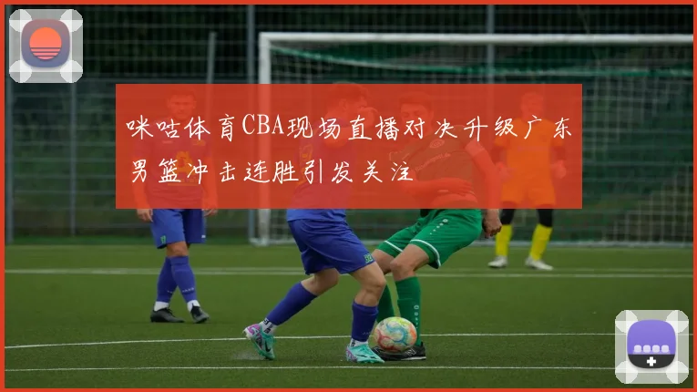 咪咕体育CBA现场直播对决升级广东男篮冲击连胜引发关注