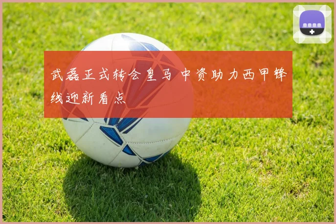 武磊正式转会皇马 中资助力西甲锋线迎新看点