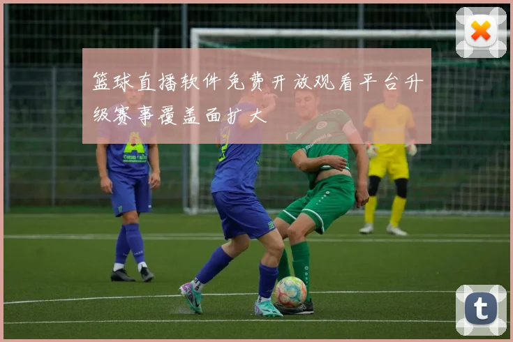 篮球直播软件免费开放观看平台升级赛事覆盖面扩大