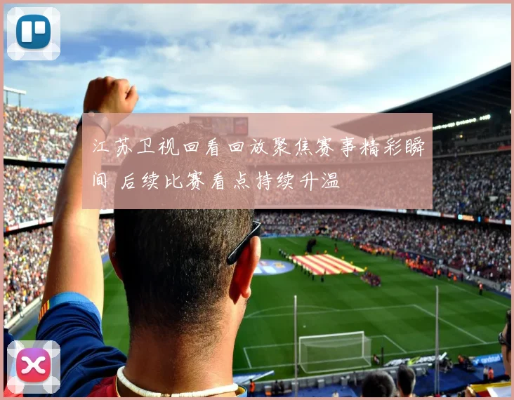 江苏卫视回看回放聚焦赛事精彩瞬间 后续比赛看点持续升温