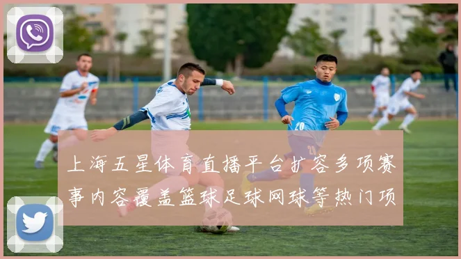 上海五星体育直播平台扩容多项赛事内容覆盖篮球足球网球等热门项目