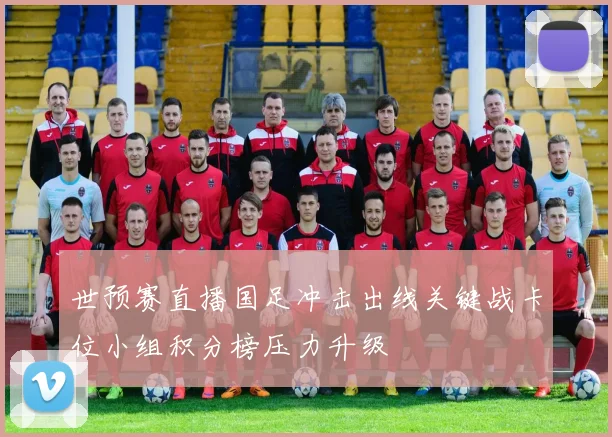世预赛直播国足冲击出线关键战卡位小组积分榜压力升级