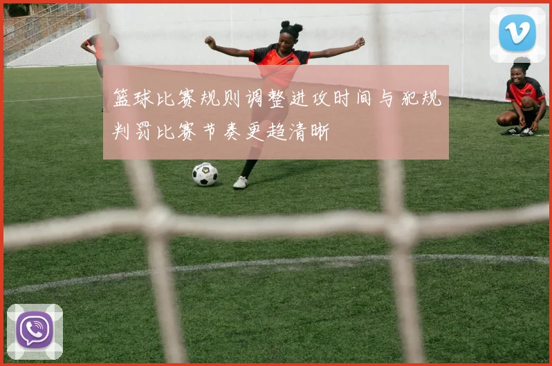 篮球比赛规则调整进攻时间与犯规判罚比赛节奏更趋清晰