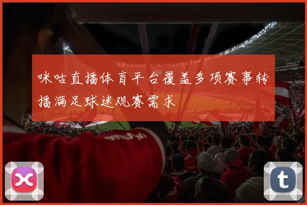 咪咕直播体育平台覆盖多项赛事转播满足球迷观赛需求