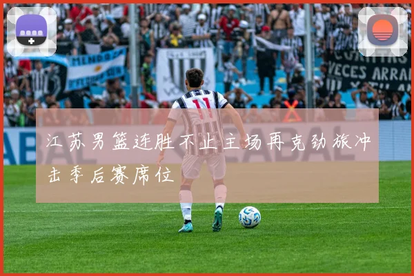 江苏男篮连胜不止主场再克劲旅冲击季后赛席位