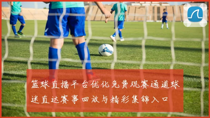 篮球直播平台优化免费观赛通道球迷直达赛事回放与精彩集锦入口